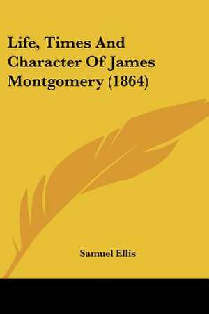 Life, Times And Character Of James Montgomery (1864) de Samuel Ellis