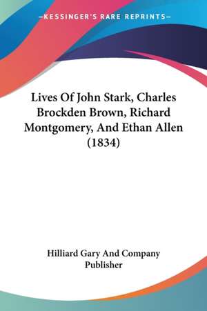 Lives Of John Stark, Charles Brockden Brown, Richard Montgomery, And Ethan Allen (1834) de Hilliard Gary And Company Publisher