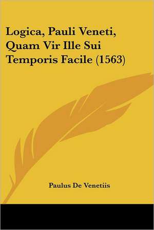 Logica, Pauli Veneti, Quam Vir Ille Sui Temporis Facile (1563) de Paulus De Venetiis