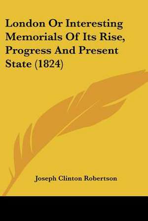 London Or Interesting Memorials Of Its Rise, Progress And Present State (1824) de Joseph Clinton Robertson