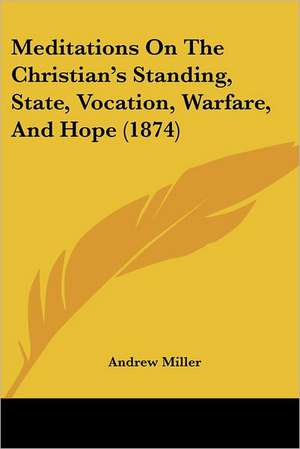 Meditations On The Christian's Standing, State, Vocation, Warfare, And Hope (1874) de Andrew Miller