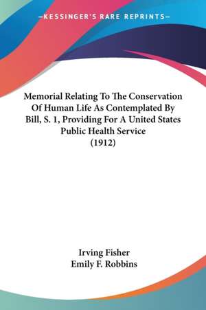 Memorial Relating To The Conservation Of Human Life As Contemplated By Bill, S. 1, Providing For A United States Public Health Service (1912) de Irving Fisher