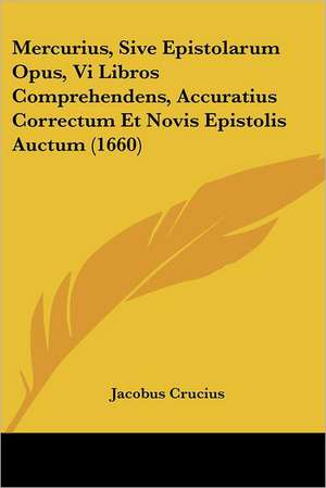 Mercurius, Sive Epistolarum Opus, Vi Libros Comprehendens, Accuratius Correctum Et Novis Epistolis Auctum (1660) de Jacobus Crucius