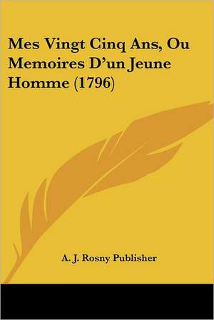 Mes Vingt Cinq Ans, Ou Memoires D'un Jeune Homme (1796) de A. J. Rosny Publisher