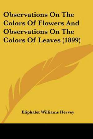 Observations On The Colors Of Flowers And Observations On The Colors Of Leaves (1899) de Eliphalet Williams Hervey