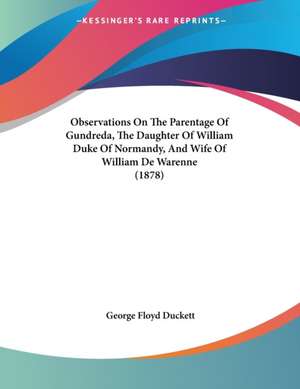 Observations On The Parentage Of Gundreda, The Daughter Of William Duke Of Normandy, And Wife Of William De Warenne (1878) de George Floyd Duckett