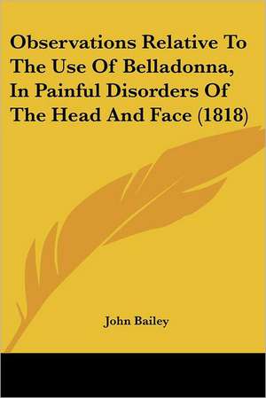 Observations Relative To The Use Of Belladonna, In Painful Disorders Of The Head And Face (1818) de John Bailey