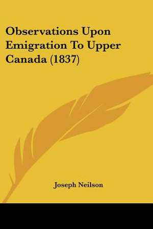 Observations Upon Emigration To Upper Canada (1837) de Joseph Neilson