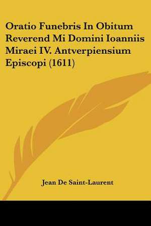 Oratio Funebris In Obitum Reverend Mi Domini Ioanniis Miraei IV. Antverpiensium Episcopi (1611) de Jean De Saint-Laurent