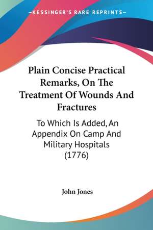 Plain Concise Practical Remarks, On The Treatment Of Wounds And Fractures de John Jones