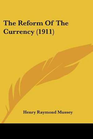 The Reform Of The Currency (1911) de Henry Raymond Mussey