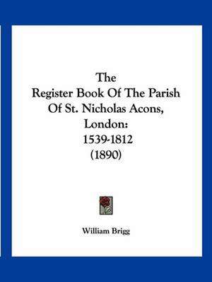 The Register Book Of The Parish Of St. Nicholas Acons, London de William Brigg