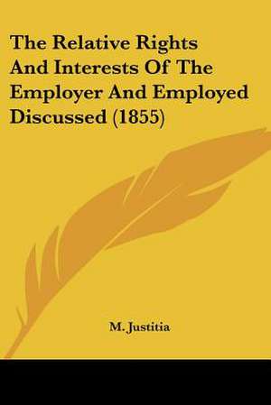 The Relative Rights And Interests Of The Employer And Employed Discussed (1855) de M. Justitia