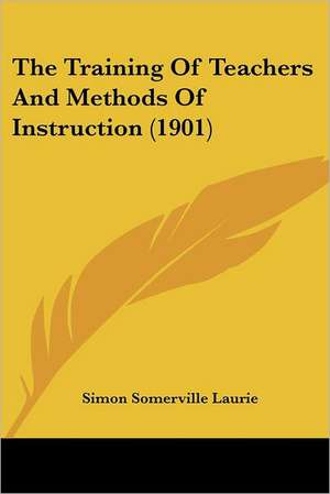 The Training Of Teachers And Methods Of Instruction (1901) de Simon Somerville Laurie