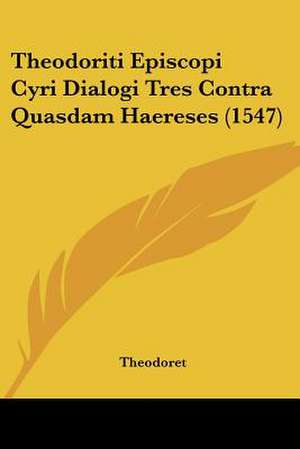 Theodoriti Episcopi Cyri Dialogi Tres Contra Quasdam Haereses (1547) de Theodoret