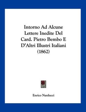 Intorno Ad Alcune Lettere Inedite Del Card. Pietro Bembo E D'Altri Illustri Italiani (1862) de Enrico Narducci