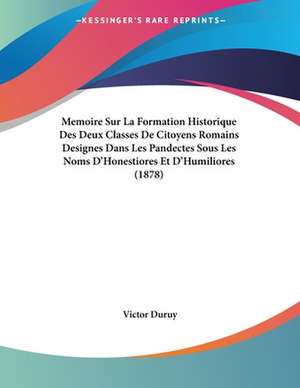 Memoire Sur La Formation Historique Des Deux Classes De Citoyens Romains Designes Dans Les Pandectes Sous Les Noms D'Honestiores Et D'Humiliores (1878) de Victor Duruy