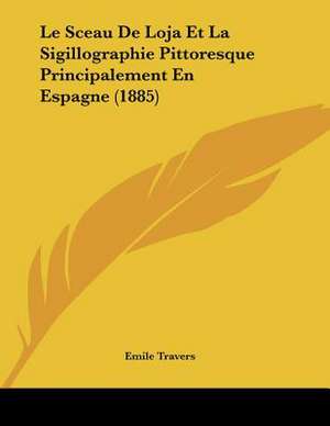 Le Sceau De Loja Et La Sigillographie Pittoresque Principalement En Espagne (1885) de Emile Travers