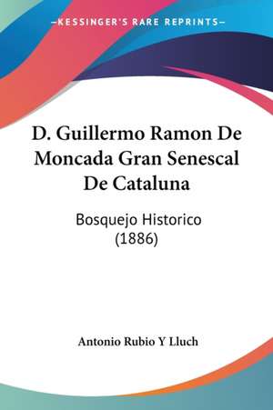 D. Guillermo Ramon De Moncada Gran Senescal De Cataluna de Antonio Rubio Y Lluch