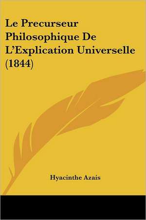 Le Precurseur Philosophique De L'Explication Universelle (1844) de Hyacinthe Azais