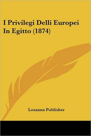 I Privilegi Delli Europei In Egitto (1874) de Losanna Publisher