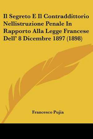 Il Segreto E Il Contraddittorio Nellistruzione Penale In Rapporto Alla Legge Francese Dell' 8 Dicembre 1897 (1898) de Francesco Pujia