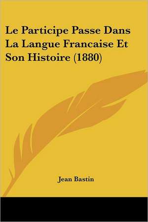 Le Participe Passe Dans La Langue Francaise Et Son Histoire (1880) de Jean Bastin