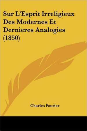 Sur L'Esprit Irreligieux Des Modernes Et Dernieres Analogies (1850) de Charles Fourier