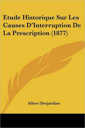 Etude Historique Sur Les Causes D'Interruption De La Prescription (1877) de Albert Desjardins