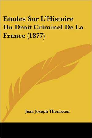 Etudes Sur L'Histoire Du Droit Criminel De La France (1877) de Jean Joseph Thonissen