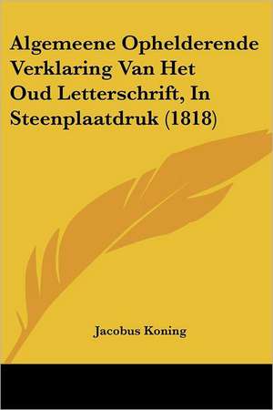 Algemeene Ophelderende Verklaring Van Het Oud Letterschrift, In Steenplaatdruk (1818) de Jacobus Koning