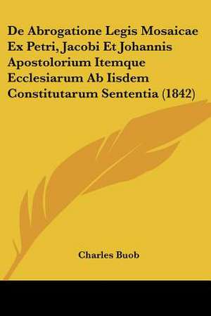 De Abrogatione Legis Mosaicae Ex Petri, Jacobi Et Johannis Apostolorium Itemque Ecclesiarum Ab Iisdem Constitutarum Sententia (1842) de Charles Buob