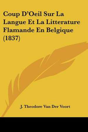 Coup D'Oeil Sur La Langue Et La Litterature Flamande En Belgique (1837) de J. Theodore van der Voort