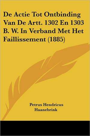 De Actie Tot Ontbinding Van De Artt. 1302 En 1303 B. W. In Verband Met Het Faillissement (1885) de Petrus Hendricus Haanebrink