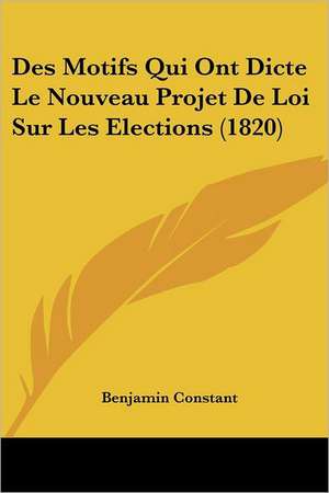 Des Motifs Qui Ont Dicte Le Nouveau Projet De Loi Sur Les Elections (1820) de Benjamin Constant