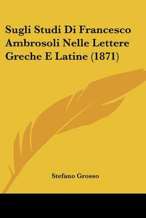 Sugli Studi Di Francesco Ambrosoli Nelle Lettere Greche E Latine (1871) de Stefano Grosso