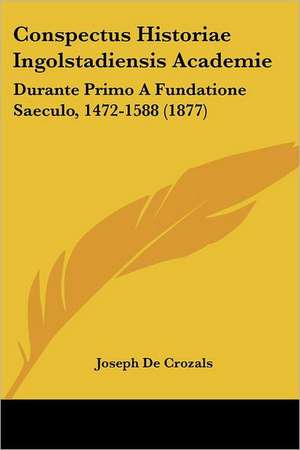 Conspectus Historiae Ingolstadiensis Academie de Joseph De Crozals