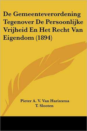 De Gemeenteverordening Tegenover De Persoonlijke Vrijheid En Het Recht Van Eigendom (1894) de Pieter A. V. Van Harinxma T. Slooten