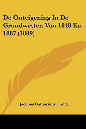 De Onteigening In De Grondwetten Van 1848 En 1887 (1889) de Jacobus Catharinus Creutz