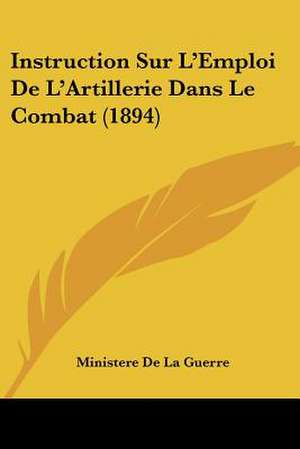 Instruction Sur L'Emploi De L'Artillerie Dans Le Combat (1894) de Ministere De La Guerre