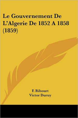 Le Gouvernement De L'Algerie De 1852 A 1858 (1859) de F. Ribourt