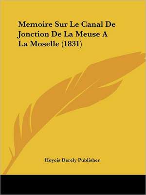 Memoire Sur Le Canal De Jonction De La Meuse A La Moselle (1831) de Hoyois Derely Publisher