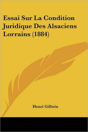 Essai Sur La Condition Juridique Des Alsaciens Lorrains (1884) de Henri Gilbrin