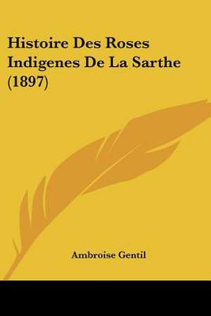 Histoire Des Roses Indigenes De La Sarthe (1897) de Ambroise Gentil