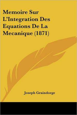 Memoire Sur L'Integration Des Equations De La Mecanique (1871) de Joseph Graindorge