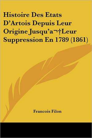 Histoire Des Etats D'Artois Depuis Leur Origine Jusqu'a Leur Suppression En 1789 (1861) de Francois Filon