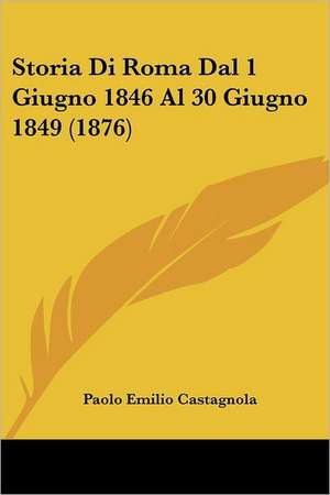 Storia Di Roma Dal 1 Giugno 1846 Al 30 Giugno 1849 (1876) de Paolo Emilio Castagnola