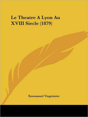 Le Theatre A Lyon Au XVIII Siecle (1879) de Emmanuel Vingtrinier