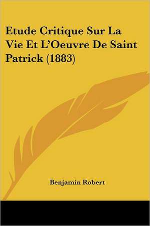 Etude Critique Sur La Vie Et L'Oeuvre De Saint Patrick (1883) de Benjamin Robert