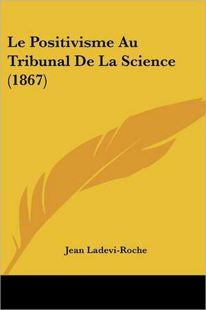 Le Positivisme Au Tribunal De La Science (1867) de Jean Ladevi-Roche